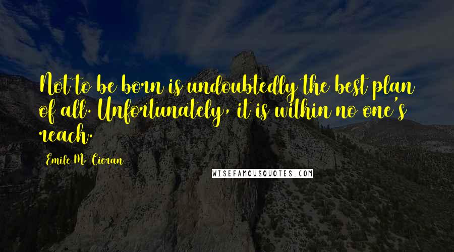 Emile M. Cioran Quotes: Not to be born is undoubtedly the best plan of all. Unfortunately, it is within no one's reach.