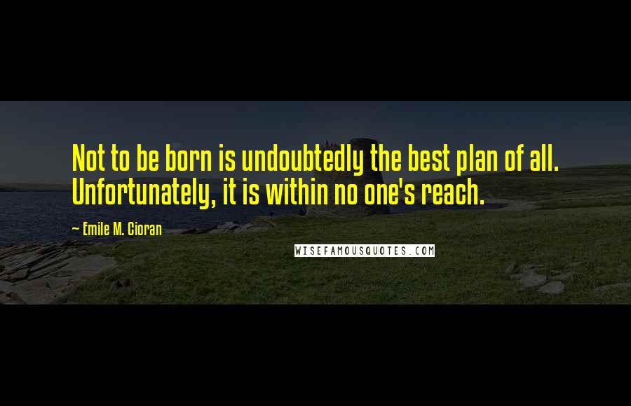 Emile M. Cioran Quotes: Not to be born is undoubtedly the best plan of all. Unfortunately, it is within no one's reach.