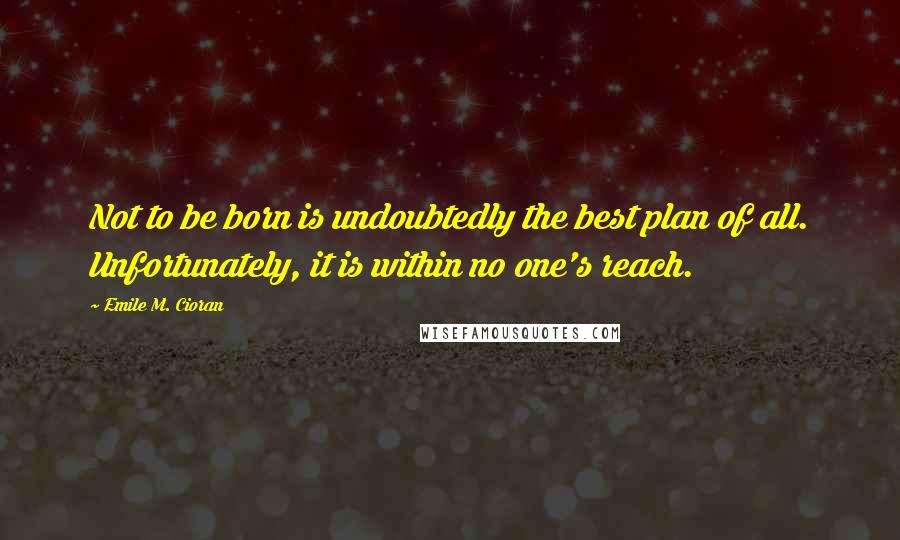 Emile M. Cioran Quotes: Not to be born is undoubtedly the best plan of all. Unfortunately, it is within no one's reach.