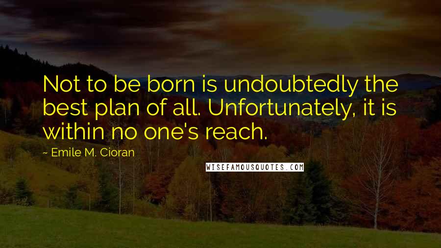 Emile M. Cioran Quotes: Not to be born is undoubtedly the best plan of all. Unfortunately, it is within no one's reach.