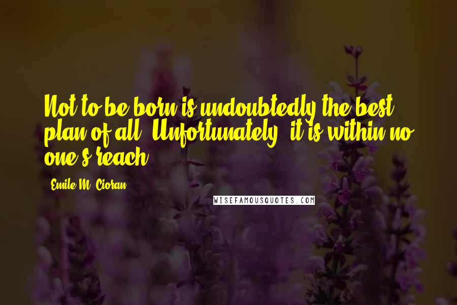 Emile M. Cioran Quotes: Not to be born is undoubtedly the best plan of all. Unfortunately, it is within no one's reach.