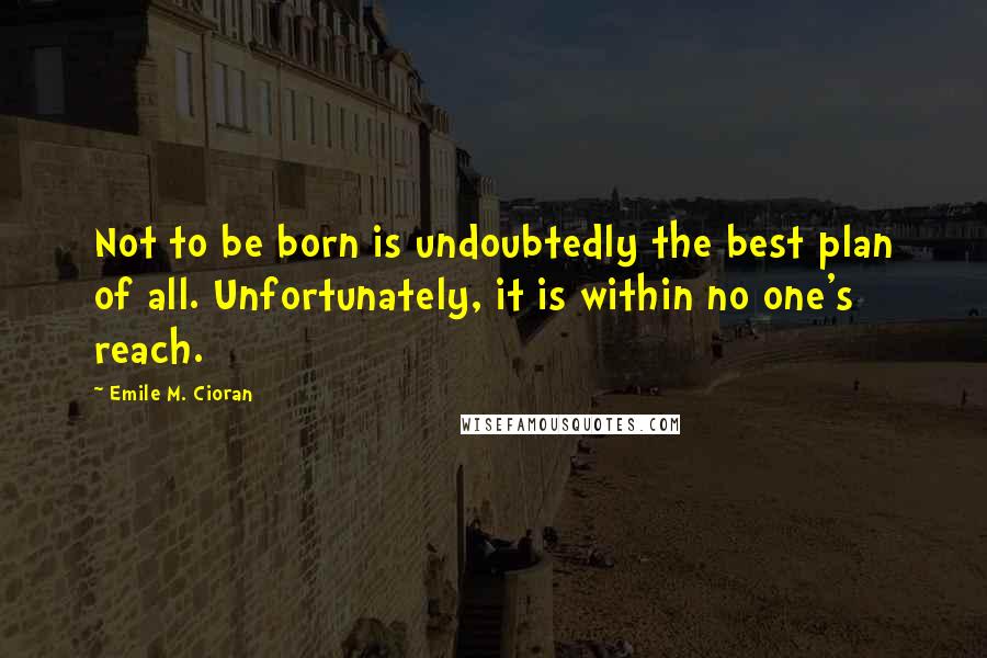 Emile M. Cioran Quotes: Not to be born is undoubtedly the best plan of all. Unfortunately, it is within no one's reach.