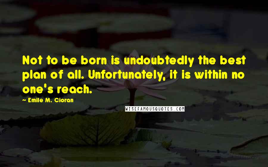 Emile M. Cioran Quotes: Not to be born is undoubtedly the best plan of all. Unfortunately, it is within no one's reach.