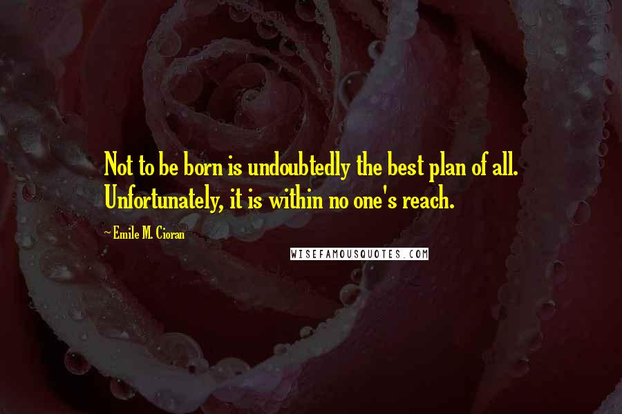 Emile M. Cioran Quotes: Not to be born is undoubtedly the best plan of all. Unfortunately, it is within no one's reach.