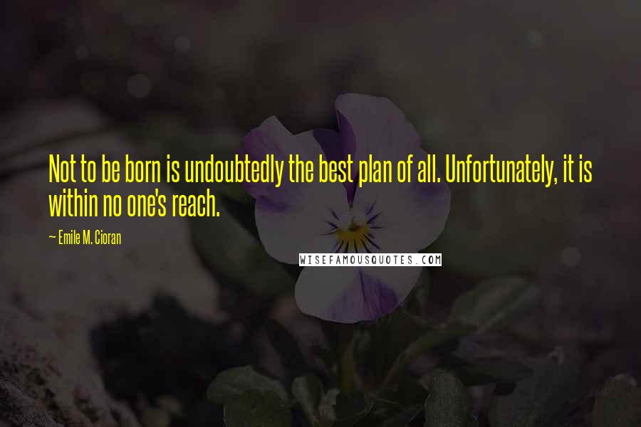 Emile M. Cioran Quotes: Not to be born is undoubtedly the best plan of all. Unfortunately, it is within no one's reach.