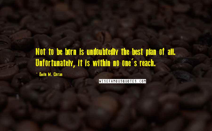 Emile M. Cioran Quotes: Not to be born is undoubtedly the best plan of all. Unfortunately, it is within no one's reach.