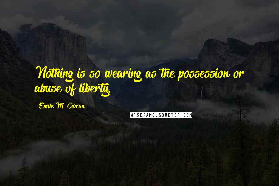 Emile M. Cioran Quotes: Nothing is so wearing as the possession or abuse of liberty.