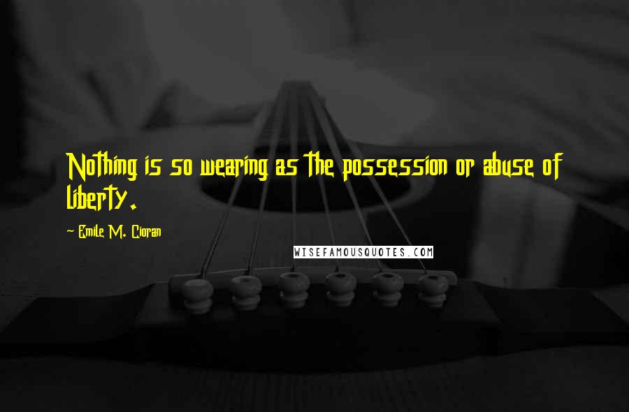 Emile M. Cioran Quotes: Nothing is so wearing as the possession or abuse of liberty.