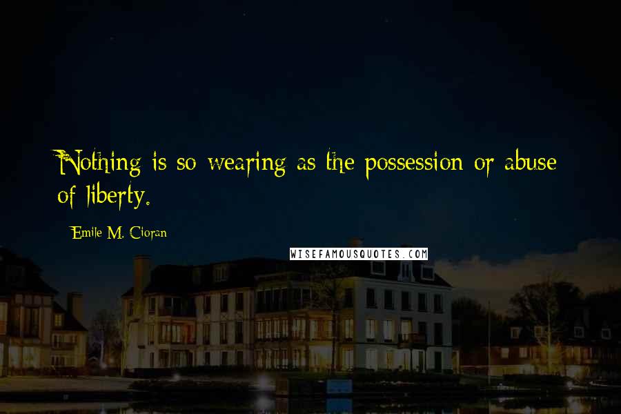 Emile M. Cioran Quotes: Nothing is so wearing as the possession or abuse of liberty.