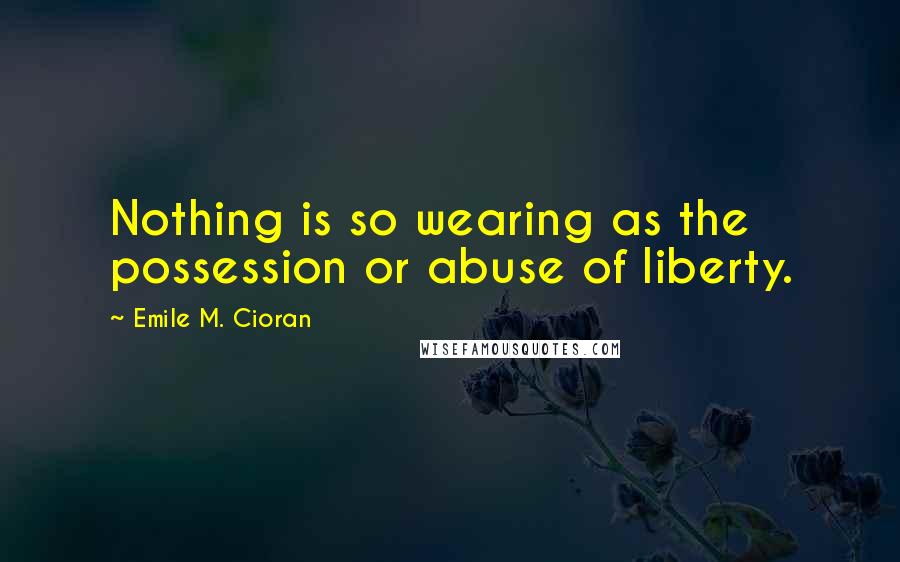 Emile M. Cioran Quotes: Nothing is so wearing as the possession or abuse of liberty.