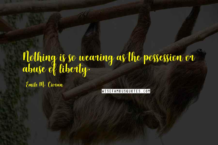 Emile M. Cioran Quotes: Nothing is so wearing as the possession or abuse of liberty.