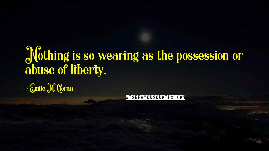 Emile M. Cioran Quotes: Nothing is so wearing as the possession or abuse of liberty.