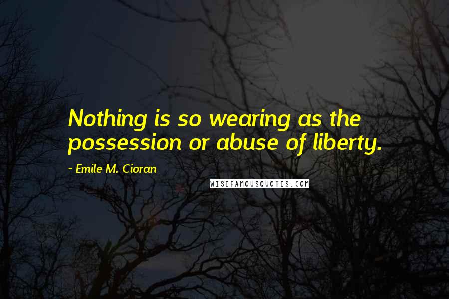 Emile M. Cioran Quotes: Nothing is so wearing as the possession or abuse of liberty.