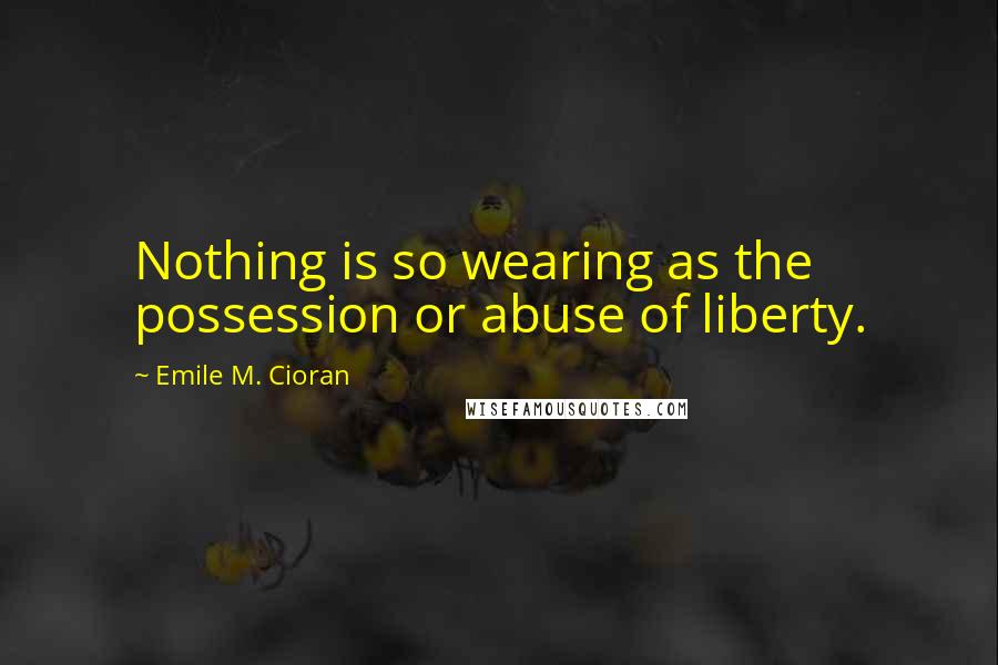 Emile M. Cioran Quotes: Nothing is so wearing as the possession or abuse of liberty.