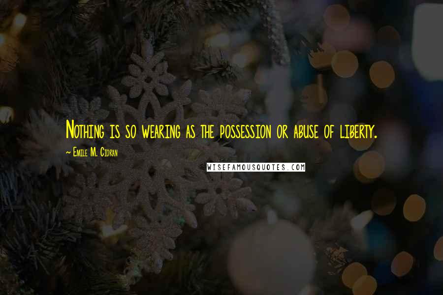 Emile M. Cioran Quotes: Nothing is so wearing as the possession or abuse of liberty.