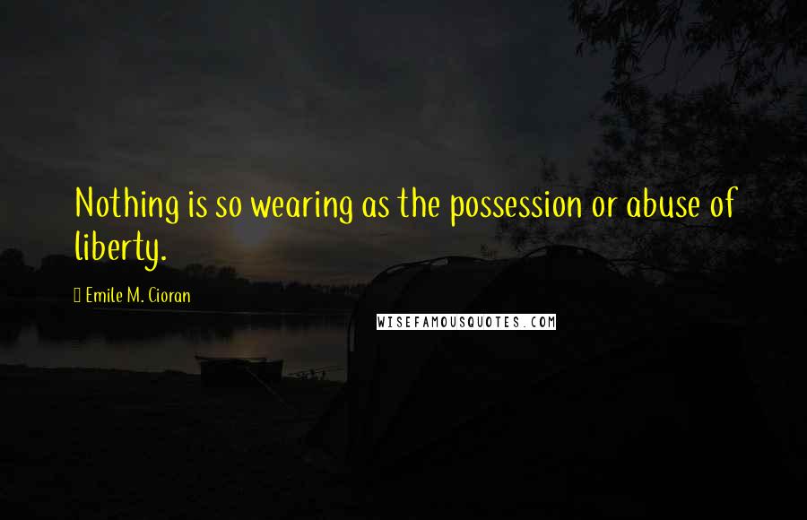 Emile M. Cioran Quotes: Nothing is so wearing as the possession or abuse of liberty.