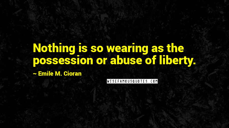 Emile M. Cioran Quotes: Nothing is so wearing as the possession or abuse of liberty.