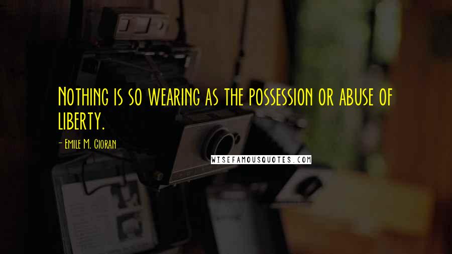 Emile M. Cioran Quotes: Nothing is so wearing as the possession or abuse of liberty.