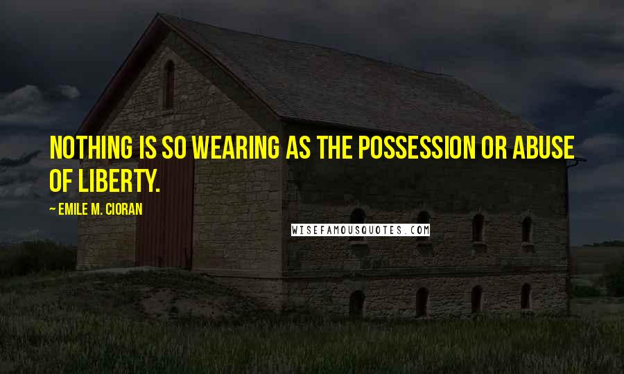 Emile M. Cioran Quotes: Nothing is so wearing as the possession or abuse of liberty.