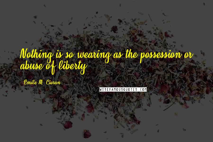 Emile M. Cioran Quotes: Nothing is so wearing as the possession or abuse of liberty.