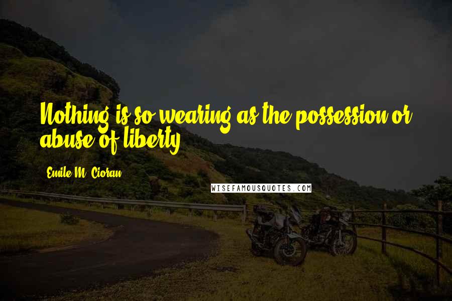 Emile M. Cioran Quotes: Nothing is so wearing as the possession or abuse of liberty.