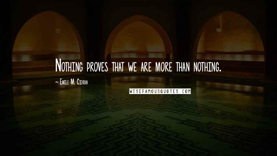 Emile M. Cioran Quotes: Nothing proves that we are more than nothing.