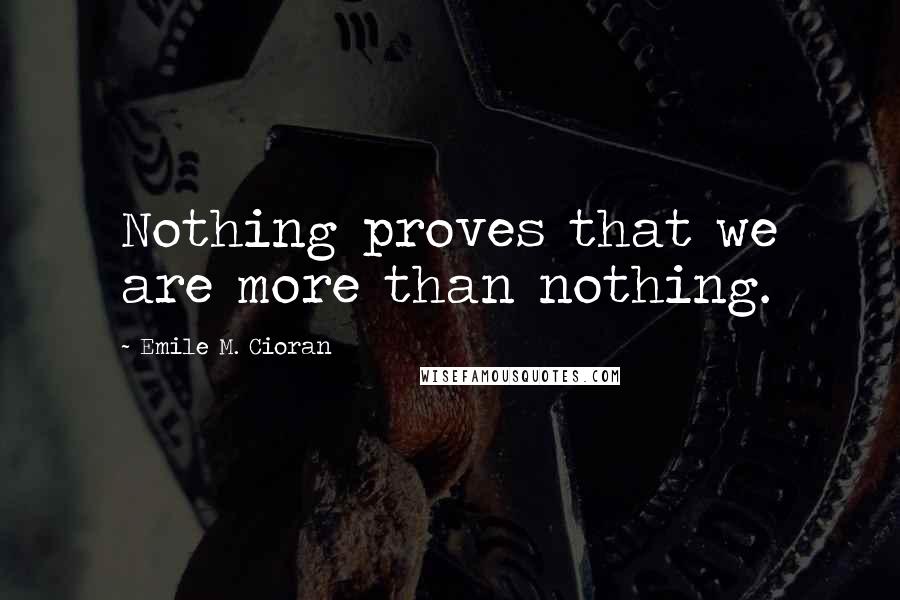 Emile M. Cioran Quotes: Nothing proves that we are more than nothing.