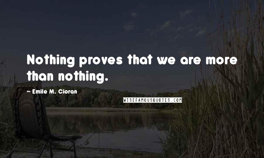 Emile M. Cioran Quotes: Nothing proves that we are more than nothing.