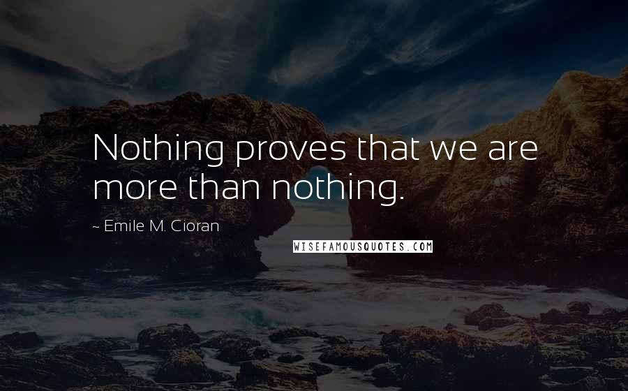 Emile M. Cioran Quotes: Nothing proves that we are more than nothing.