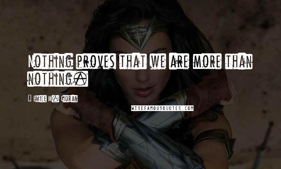 Emile M. Cioran Quotes: Nothing proves that we are more than nothing.