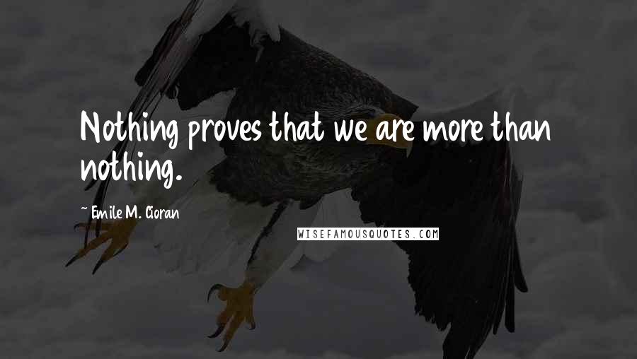 Emile M. Cioran Quotes: Nothing proves that we are more than nothing.