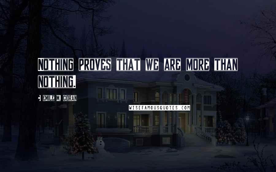 Emile M. Cioran Quotes: Nothing proves that we are more than nothing.