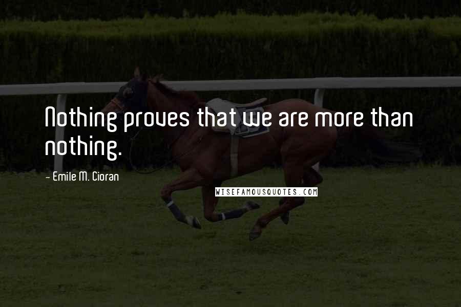 Emile M. Cioran Quotes: Nothing proves that we are more than nothing.