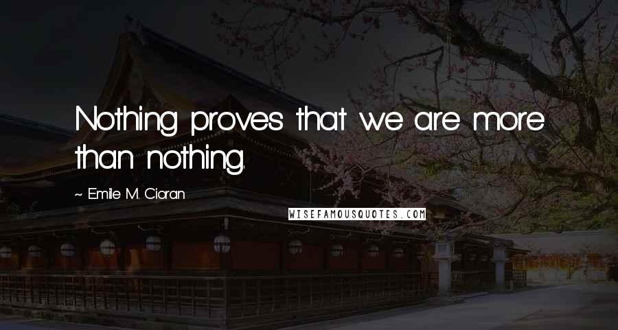 Emile M. Cioran Quotes: Nothing proves that we are more than nothing.