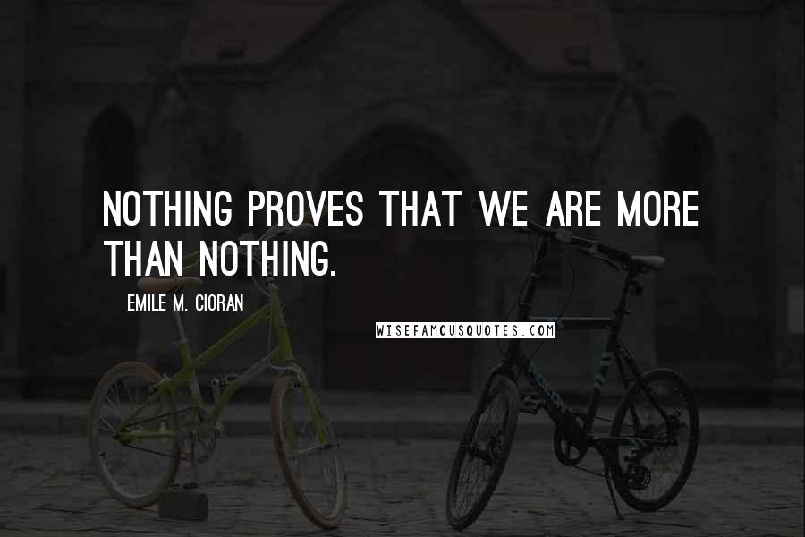 Emile M. Cioran Quotes: Nothing proves that we are more than nothing.