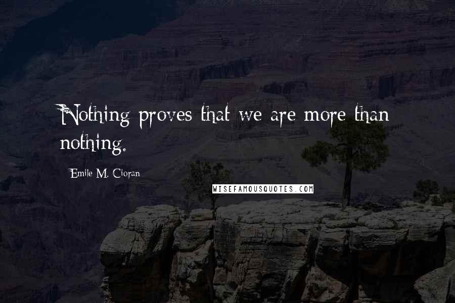 Emile M. Cioran Quotes: Nothing proves that we are more than nothing.