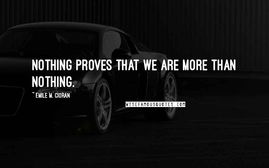 Emile M. Cioran Quotes: Nothing proves that we are more than nothing.