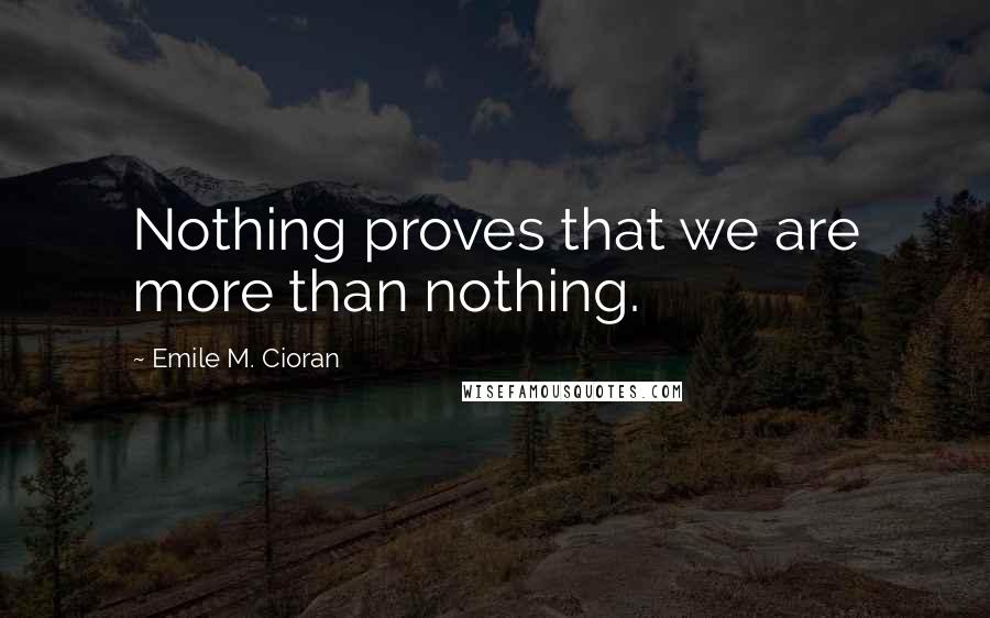 Emile M. Cioran Quotes: Nothing proves that we are more than nothing.