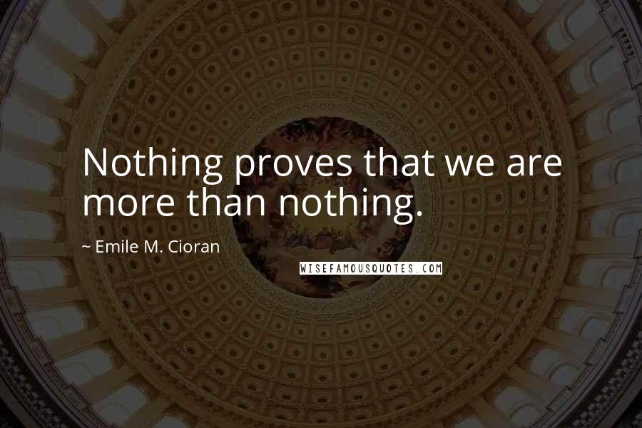 Emile M. Cioran Quotes: Nothing proves that we are more than nothing.