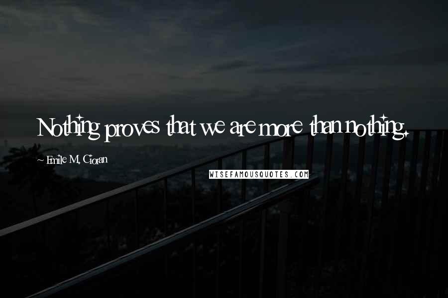 Emile M. Cioran Quotes: Nothing proves that we are more than nothing.