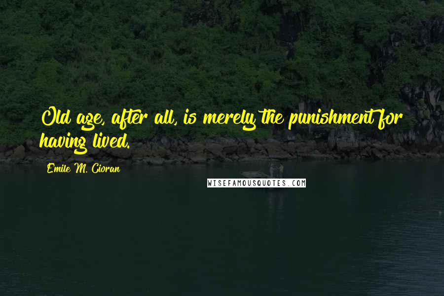 Emile M. Cioran Quotes: Old age, after all, is merely the punishment for having lived.