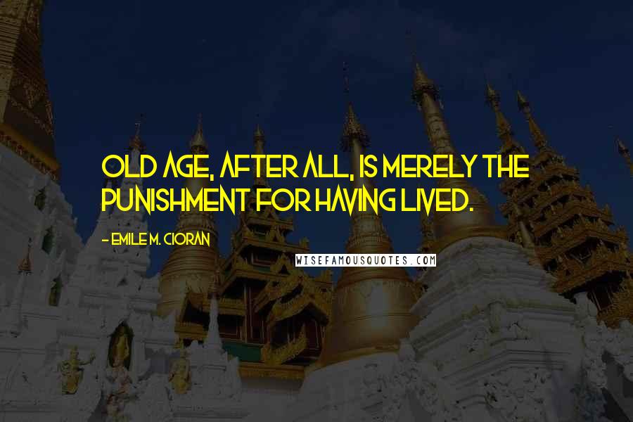 Emile M. Cioran Quotes: Old age, after all, is merely the punishment for having lived.