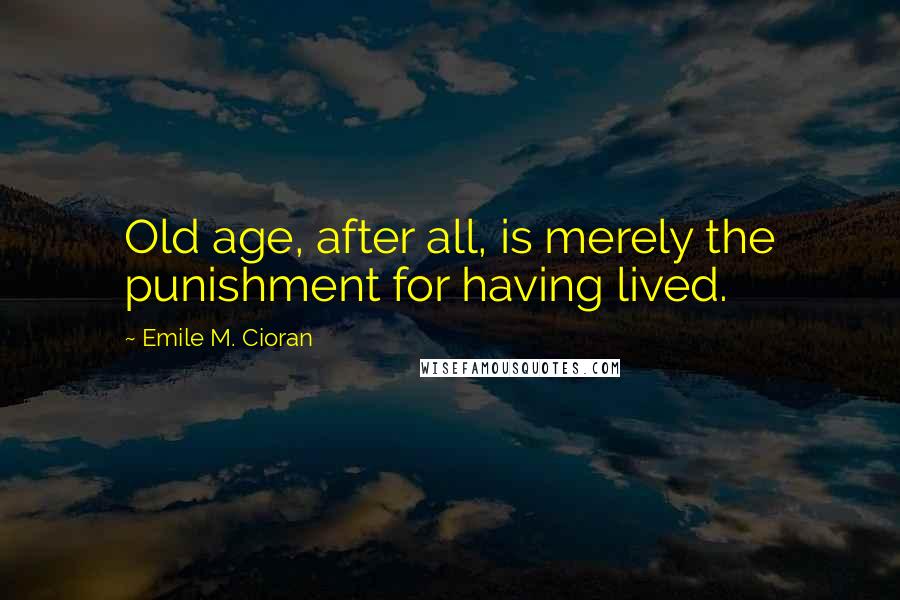 Emile M. Cioran Quotes: Old age, after all, is merely the punishment for having lived.