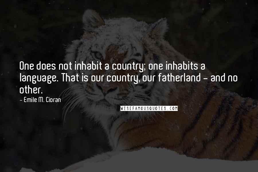 Emile M. Cioran Quotes: One does not inhabit a country; one inhabits a language. That is our country, our fatherland - and no other.