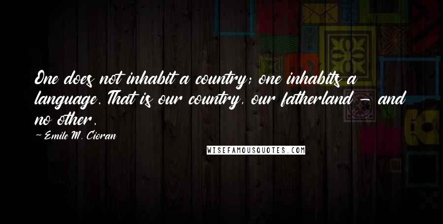 Emile M. Cioran Quotes: One does not inhabit a country; one inhabits a language. That is our country, our fatherland - and no other.