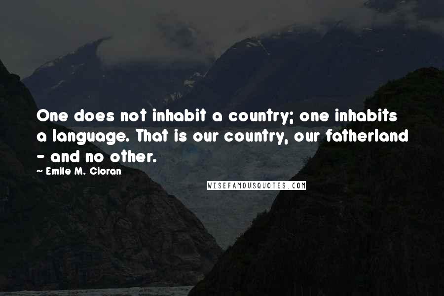 Emile M. Cioran Quotes: One does not inhabit a country; one inhabits a language. That is our country, our fatherland - and no other.