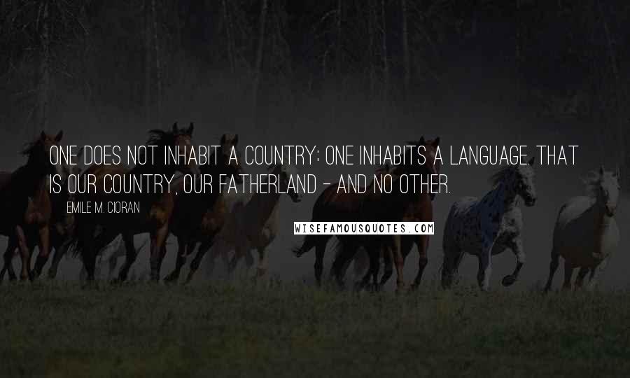 Emile M. Cioran Quotes: One does not inhabit a country; one inhabits a language. That is our country, our fatherland - and no other.