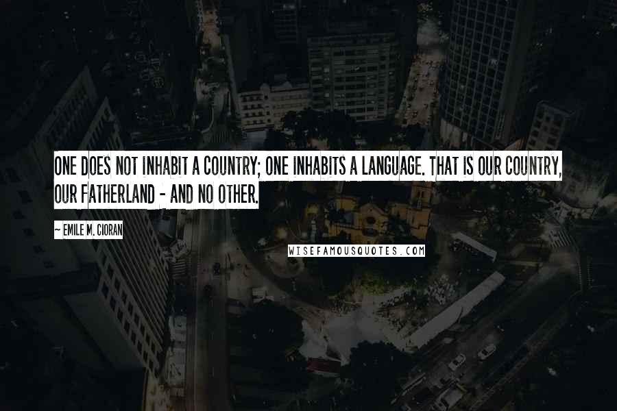 Emile M. Cioran Quotes: One does not inhabit a country; one inhabits a language. That is our country, our fatherland - and no other.