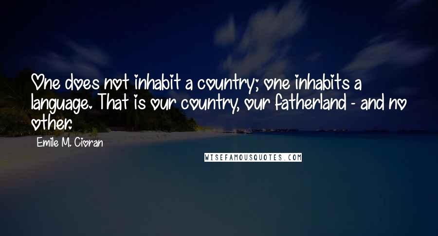 Emile M. Cioran Quotes: One does not inhabit a country; one inhabits a language. That is our country, our fatherland - and no other.