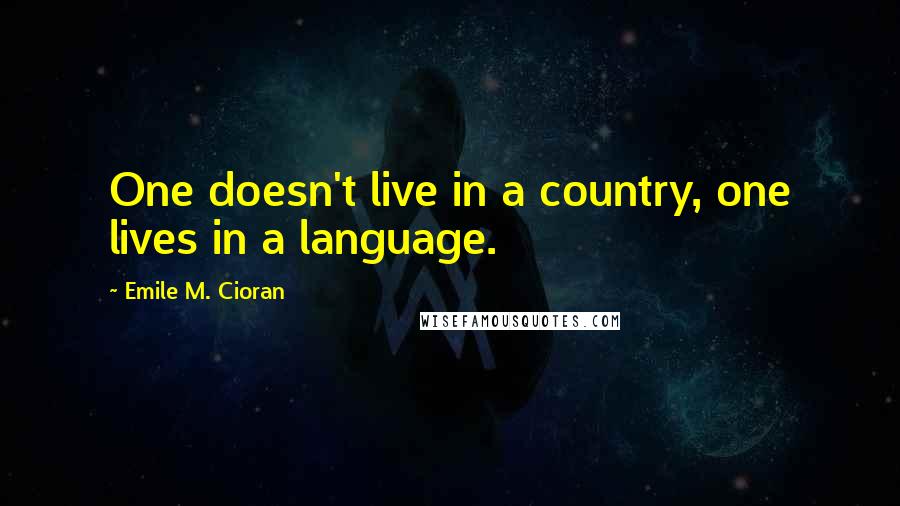 Emile M. Cioran Quotes: One doesn't live in a country, one lives in a language.